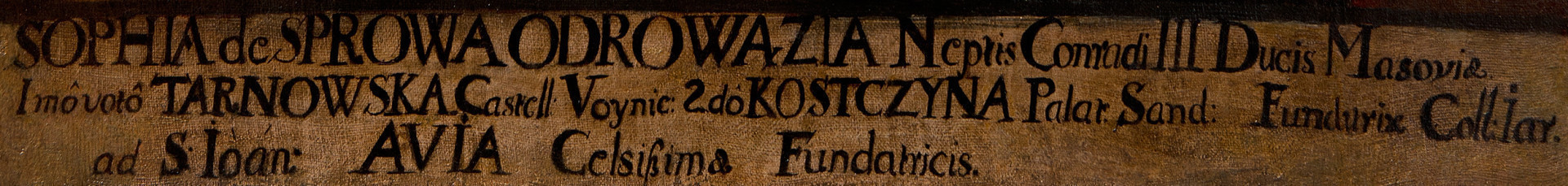 fragment lica obrazu -  napis: Sophia de Sprowa Odrowazia Neptis Conradi III Ducis Masoviae Imo Voto Tarnowska Castell. Voynic: 2do Kostczyna Palat: Sand: Fundatrix Coll. Tar. ad S.Ioan: Avia Celsissima Fundatricis.