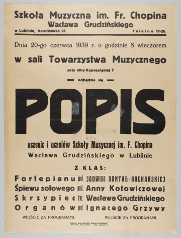 ML/H/358 - Afisz informujący o popisie uczennic i uczniów Szkoły Muzycznej im. Fryderyka Chopina prowadzonej przez Wacława Grudzińskiego w Lublinie. Druk jednostronny na karcie papieru w kolorze kremowym. Czcionka różnego kroju i wielkości; litery w kolorze czarnym. Rozmieszczenie treści w układzie pionowym. W nagłówku nazwa szkoły. Poniżej dane teleadresowe. Dalej podana data i miejsce wystąpienia: 20 czerwca 1939 r., sala Towarzystwa Muzycznego przy ul. Kapucyńskiej 7. Pośrodku wyróżniony napis „POPIS”, pod którym wymienieni nauczyciele prowadzący występujących wychowanków z klas: fortepianu (Jadwiga Sontag-Kochańska), śpiewu solowego (Anna Kotowicz), skrzypiec (Wacław Grudziński), organów (Ignacy Grzywa). U dołu informacja o wstępie za okazaniem programu. W stopce wydawniczej dane o wydawcy i drukarni.