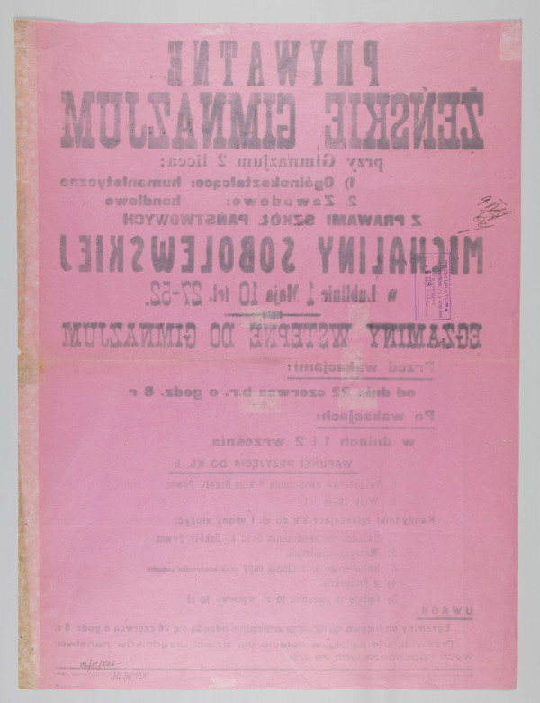 ML/H/353 - Afisz Prywatnego Żeńskiego Gimnazjum Michaliny Sobolewskiej w Lublinie informujący o egzaminach wstępnych rozpoczynających się od 22 czerwca oraz w terminach powakacyjnych 1-2 września 1939 r. Druk jednostronny na karcie papieru w kolorze różowym. Czcionka różnego kroku i wielkości; litery w kolorze czarnym. Rozmieszczenie treści w układzie pionowym. W nagłówku nazwa szkoły wraz z danymi teleadresowymi oraz informacja o działających przy placówce oświatowej dwóch liceach – ogólnokształcącym (o profilu humanistycznym) i zawodowym (o profilu handlowym) z prawami szkół państwowych. Poniżej kryteria przyjęcia kandydatek. W uwagach dokładna data dzienna i godzinowa jednego z egzaminów oraz wiadomość o ulgach w czesnym dla dzieci urzędników i pochodzących ze wsi. W l.d. rogu skrócona nazwa szkoły jako wydawcy. W p.d. rogu nazwa drukarni. Na rewersie prostokątna pieczęć tuszowa (odbitka kolorze fioletowym) Prokuratury Sądu Okręgowego w Lublinie z datą 9 czerwca 1939 r. (prawdopodobnie dopuszczenia do druku), potwierdzoną odręcznie wzdłuż lewej krawędzi.