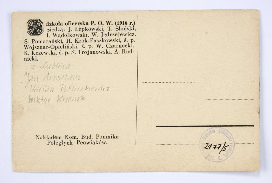 Pocztówka sepiowana - Szkoła Oficerska Polskiej Organizacji Wojskowej w 1916 r. (fotografia pamiątkowa). Ujęcie w poziomie.
AWERS: grupa mężczyzn w mundurach austriackich lub ubraniach cywilnych; pierwszy rząd siedzących, za nimi 5 rzędów stojących; wśród obecnych dwaj lublinianie - Wacław Policzkiewicz (II rząd, 4-ty z prawej) i Jan Arnsztajn (III rząd, 4-ty z prawej); zdjęcie wykonane na tle budynku.
REWERS: czarna linatura z miejscem na korespondencje; w l. g. rogu nadruk w postaci odznaki pamiątkowej 