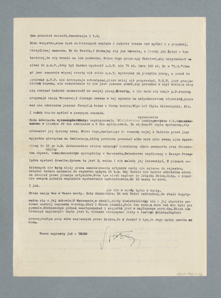 List do Perla i do nieznanych z nazwiska osób, z którymi najwidoczniej przebywał w tym czasie w Paryżu, skądinąd imię Mieczysława w formie zdrobniałej przewija się przez część listów. List napisany na maszynie na obu stronach pojedynczej kart, tzw. czystej. Odręczne poprawki w niektórych miejscach, niektóre słowa skreślone przy użyciu szeregu liter x. U dołu drugiej strony odręczny podpis nadawcy, Seweryna Trossa. Brak datowania listu; został napisany – jak wynika z treści (konferencja zatwierdzająca wcielenie do III Rzeszy części Czechosłowacji, zajęcie Zaolzia przez wojska polskie) – na początku października 1938.
Treść (częściowo zmodernizowano pisownię i interpunkcję):
Drogi Tadziu, Mietku i Marrrysiu.
No – i po gorączce. Zdawało się, że już lada chwila, momencik, a tymczasem – rozeszło się po kościach. Triumfuje Hitler, faszyzm zwyciężył w całej pełni… i to wszystko dzięki kochanej, demokratycznej Francji. Pan Deladier i pan Bonnet mogą teraz śmiało powtarzać za imć Panem Fredro: „Powiedział pan Benet, beatus, qui tenet” [nawiązanie do początku sztuki Aleksandra Fredry ze sztuki ,,Pan Benet’’: ,,Beatus qui tenet...’’, łac. szczęśliwy, kto posiada]. A w tej chwili tenet [posiada] Hitler, Mussolini, Chamberlain i, łaskawie dopuszczona Francja. „Finis Democratiae” – zawołano w Warszawie na zebraniu Stronnictwa Demokratycznego, kiedy dowiedziano się o rezultatach konferencji monachijskiej. Następnego dnia rozpoczął się gorączkowy nastrój. Tłumy maszerowały ulicami, bito Żydów, i wreszcie – zajęto Zaolzie. Oczywiście zrozumiałe, że nikt nie oponował. „Nowa Rzeczpospolita”, która wyłamywała się swym stanowiskiem spod ogólnego nastawienia narodu zamieszczając artykuły, w których dawała wyraz swym sympatiom do Czechosłowacji, została zamknięta. Podobny los czeka obecnie wszystkie inne pisma, które ośmielą się zająć podobne stanowisko. Zresztą nie zajmą. Nawet organy pepeesowskie, jak „Robotnik” i „Dziennik Ludowy” solidaryzowały się z „wolą narodu”, wskazując na udział socjalistów polskich w Czechosłowacji w walkach o wyzwolenie Zaolzia. (a teraz do Tadzia) Oczywiście „Głos Gospodarczy”, leib [tj. ciało] organ Zrzeszenia Przedstawicieli Handlowych i Handlu Komisowego nie mógł zająć innego stanowiska i dlatego, mimo skrócenia skądinąd naprawdę dobrego artykułu p.T.P. [tj. Tadeusza Perla] do połowy przez niżej podpisanego, nie mógł zamieścić Przeglądu Politycznego. (Chyba, że p. T.P. zgadzał się na narażenie Głosu na losy „Nowej Rzeczypospolitej”). Ponieważ jednak wiemy, że p. T.P. musi z czegoś żyć na obczyźnie, wobec tego na wniosek p.L.P.[tj. Leona Perla], mimo pewnych, niewielkich zresztą sprzeciwów p.S.T. [tj. Trossa] artykuł został usunięty z numeru, który musiało się nawet rozłamać. (I forsę kosztowało).
Tak więc – krótko mówiąc, atmosfera taka, że nic tylko krzyknąć: „Kochajmy się”, jak to czynili nasi pradziadowie, i wychylać węgrzyna. Trzeba przyznać, że to się rzeczywiście czyni (tylko że nie z węgrzynem, ale z czystą). Bibrowski, Schürer, Bossak, Bachrachy [osoby należące do ścisłego grona bliskich przyjaciół korespondentów, wymieniane też w innych listach] itp. żydowiny zachlewają się ostatnio u Wróbla albo prywatnie, jak tylko potrafią. Zrozumiałe. Czasami tylko przeszkadzają ONR-owcy, którzy zatarasowują drogę na przestrzeni od Bielańskiej do Mazowieckiej, bijąc przechodniów o typie niearyjskim. (Biedny s.t. [tj. Tross] ma związku z tym rozliczne kłopoty). Podobno, jak głosi plotka (od czego ona jest) są nawet trupy. Jednym słowem nastrój nieco inny niż wtedy kiedy, T.P. wyjeżdżał do „demokratycznej” Medyny [aluzyjne, przez przywołanie jednego z najważniejszych miast dla muzułmanów, określenie Paryża]. Teraz zwolennicy Mahometa nie wierzą już w Medynę i głoszą kult innego świątobliwego miejsca, Mekki – Stanów Zjednoczonych. Tam przecież wolność, demokracja itd.
Mimo wszystko, mimo tych codziennych smutków i radości trzeba też myśleć i o przykrej, obrzydliwej mamonie. To do Tadzia. (Kochajmy się jak bracia, a liczmy się jak Żydzi – tym bardziej, że się weszło na ich podwórko. Wobec tego proponuję Tadziowi, aby natychmiast napisał p. L.P., żeby był łaskaw wypłacić p.S.T. nie 75 zł. lecz 100 zł. Bo w „GG” (dwa g) jest znacznie więcej roboty niż sobie p.S.T. wyobrażał na początku pracy, a ponadto ponieważ p.T.P. nie dotrzymuje zobowiązań, pisze mniej niż przyrzekał. P.S.T. jest przyjacielem tepexa, ale ostatecznie to nie jest jeszcze powód, aby pozwalał w zbyt wielkim stopniu czerpać tadziowi nadwartość ze swojej pracy. Zresztą, o ile mnie się zdaje p.P. starszy przyznaje rację Trossowi. I dlatego czekam w tej sprawie na natychmiastową odpowiedź, ponieważ nie odebrałem jeszcze forsy). A teraz z forsą koniec. Więc co? Chyba dziewczynki. Nie. I o nich trudno myśleć w ponurych czasach.
Rada Adwokacka zaproponowała Ministerstwu wyznaczenie kontyngentów r.b. [roku bieżącego?] w liczbie 20 dla adwokatów, a 5 dla aplik[antów] adwok[ackich]. Ta wiadomość chyba wystarczy aby zrozumieć jej życiowy sens. Wobec tego, nawiązując do mojej rozmowy z Tadziem przed jego wyjazdem, przesyłam mu deklarację, którą powinien przesłać albo mnie, albo swemu ojcu wypełnioną do 10-go b.m. Jednocześnie winien załączyć konsularny odpis paszportu oraz świadectwa obywat. Odpisy innych dokumentów sporządzimy w Warszawie. Świadectwo współpracy z „Naszym Przeglądem” wystawi Szwalbe. Sprawa ta jest B. ważna i nie należy jej lekceważyć. W pismach codziennych nie będą miały prawa zamieszczania artykułów osoby niewpisane do rejestru. Ostatni termin wpisania do rejestru upływa 15 b.m. Gdy Tadzio nie będzie adwokatem, niech ma chociaż prawo pisania artykułów. Poza tym niech napisze do Związku Dzien[nikarzy] Gosp[odarczych] o poparcie swego podania względnie wystawienia zaświadczenia. Do 10 muszę to mieć. I już.
Teraz całuję Was w Wasze mordy. Gutę dwukrotnie, ale nie w mordę tylko w buzię. Niech Tadzi[o] zaświadczy, że stale dopytywałem się o Jej zdrowie. W Warszawie, w chwili, kiedy dowiedzieliśmy się o jej chorobie, panował nastrój naprawdę żałobny. Olek i Wanda płakali, Pola tak samo. A mnie też nie było przyjemnie. Nieboszczyk jednak zmartwychwstał i wszystko jest w najlepszym porządku. Niech nieboszczyk napisze, to chyba jest b. ciekawe otrzymać listy z tamtego świata. Chętnie przeczytałbym parę słów napisanych przez Mietka. Co u Janka? O tym, że jego matka umarła, wiem.
Teraz naprawdę już: TROSS