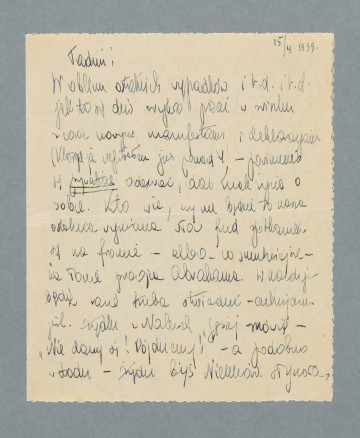 Odręczny list na pojedynczej czystej karcie złożonej na pół. Zapisane wszystkie cztery strony.
Z treści: Tadziu! | W obliczu ostatnich wypadków i r. d. i r. d. jak to się […] [nieczytelne] pisać w […] [nieczytelne] z coraz nowymi […] i deklaracjami (których ja napisałem już ponad 4 – powinieneś się prywatnie odezwać, dać znak życia o sobie. Kto wie, czy nie będzie to nasza ostatnia wymiana słów przed spotkaniem się na froncie – albo – co smutniejsze – na łonie praojca Abrahama. […]