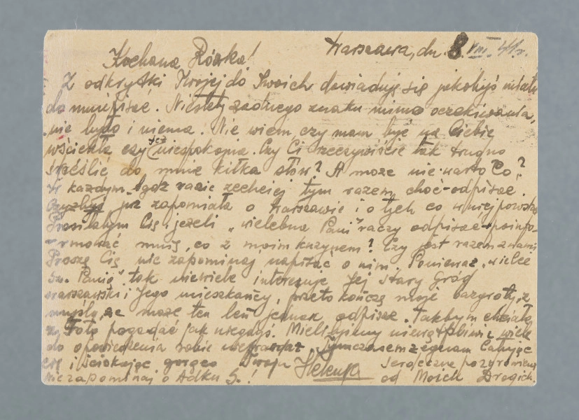 List na karcie pocztowej. Na rewersie nadrukowany znaczek pocztowy, pieczątki; nadruki - m.in.: „POSTKARTE”.
Z treści: Kochana Różko! | Z odkrytki Twojej do Twoich dowiaduję się jakobyś miała do mnie pisać. Niestety żadnego znaku mimo oczekiwania nie było i nie ma. Nie wiem, czy mam być na Ciebie wściekła czy też niespokojna. Czy Ci rzeczywiście tak trudno skreślić do mnie kilka słów? […]